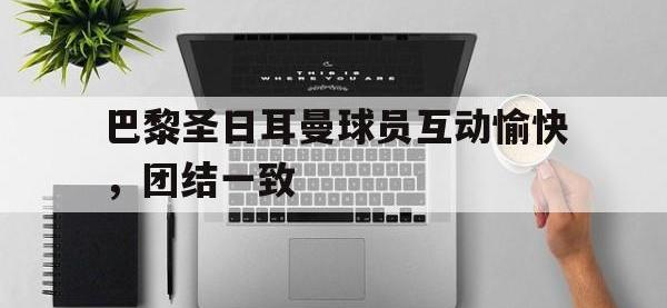 B体育课程-包含巴黎圣日耳曼球员互动愉快，团结一致的词条