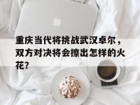 B体育网站-包含重庆当代将挑战武汉卓尔，双方对决将会擦出怎样的火花？的词条