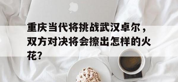 B体育网站-包含重庆当代将挑战武汉卓尔，双方对决将会擦出怎样的火花？的词条