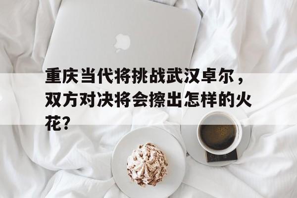 包含重庆当代将挑战武汉卓尔,双方对决将会擦出怎样的火花?的词条 包含重庆当代将挑战武汉卓尔,双方对决将会擦出怎样的火花?的词条
