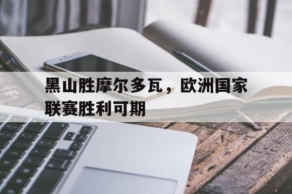 黑山胜摩尔多瓦，欧洲国家联赛胜利可期的简单介绍